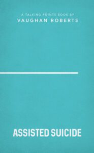 A talking points book by Vaughan Roberts: Assisted Suicide